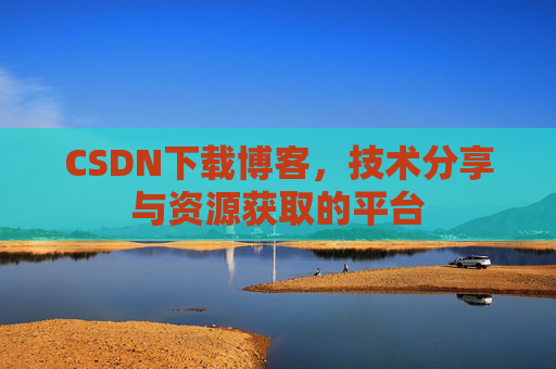 CSDN下载博客,技术分享与资源获取的平台